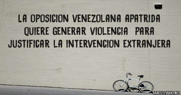 La oposicion venezolana apatrida quiere generar violencia  para justificar la intervencion extranjera