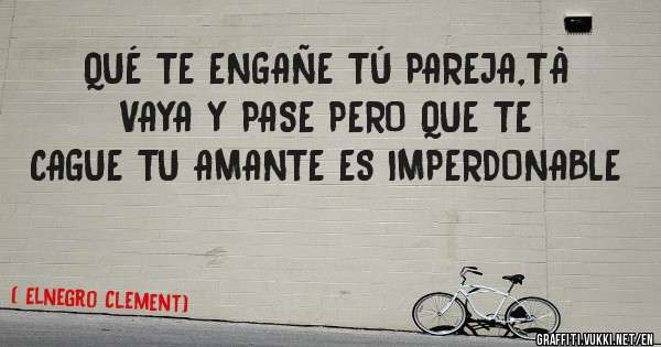 QUÉ TE ENGAÑE TÚ PAREJA,TÀ VAYA Y PASE PERO QUE TE CAGUE TU AMANTE ES IMPERDONABLE