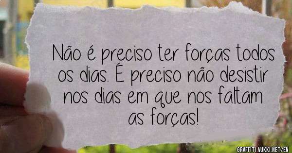 Não é preciso ter forças todos os dias. É preciso não desistir nos dias em que nos faltam as forças!