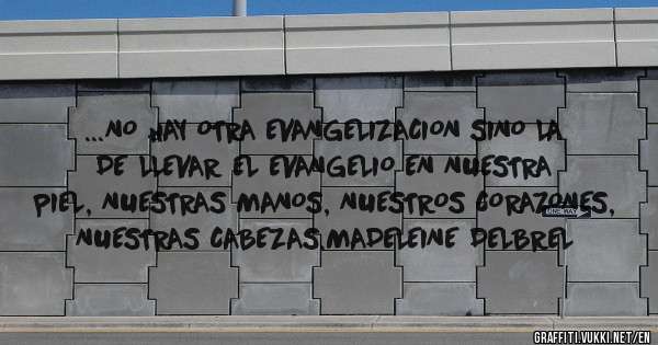 ...NO HAY OTRA EVANGELIZACION SINO LA DE LLEVAR EL EVANGELIO EN NUESTRA PIEL, NUESTRAS MANOS, NUESTROS CORAZONES,  NUESTRAS CABEZAS.MADELEINE DELBREL