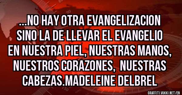 ...NO HAY OTRA EVANGELIZACION SINO LA DE LLEVAR EL EVANGELIO EN NUESTRA PIEL, NUESTRAS MANOS, NUESTROS CORAZONES,  NUESTRAS CABEZAS.MADELEINE DELBREL
