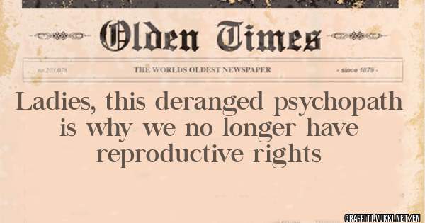 Ladies, this deranged psychopath is why we no longer have reproductive rights