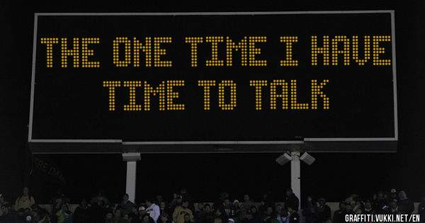 The one time I have time to talk 