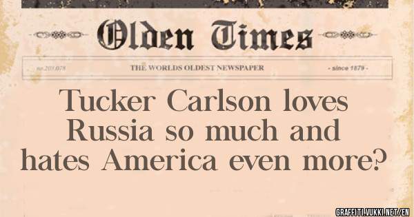 Tucker Carlson loves Russia so much and hates America even more?