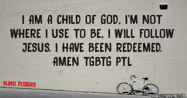 I AM A CHILD OF GOD, I'M NOT WHERE I USE TO BE, I WILL FOLLOW JESUS. I HAVE BEEN REDEEMED. AMEN TGBTG PTL
