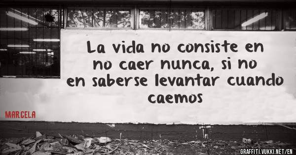 La vida no consiste en no caer nunca, si no en saberse levantar cuando caemos