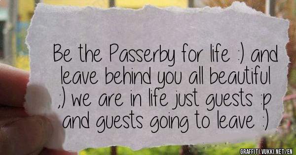 Be the Passerby for life :) and leave behind you all beautiful ;) we are in life just guests :p and guests going to leave :) 