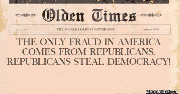 THE ONLY FRAUD IN AMERICA COMES FROM REPUBLICANS.
REPUBLICANS STEAL DEMOCRACY! 