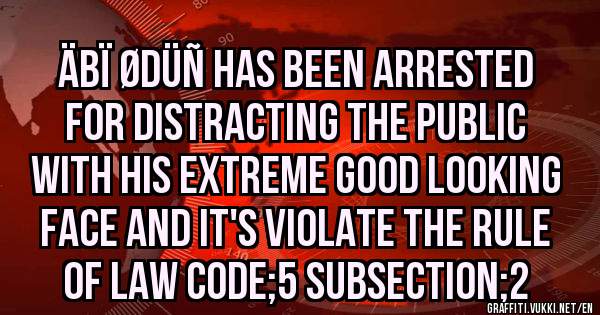 Äbï ødüñ has been arrested for distracting the public with his extreme good looking face and it's violate the rule of law code;5 subsection;2