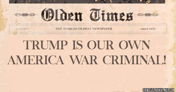 TRUMP IS OUR OWN AMERICA WAR CRIMINAL! 