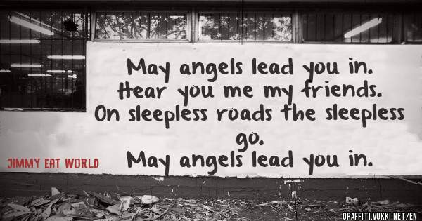 May angels lead you in.
Hear you me my friends.
On sleepless roads the sleepless go.
May angels lead you in.
