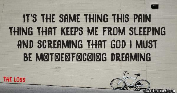 It's the same thing this pain thing that keeps me from sleeping
And screaming that God I must be m*t*e*f*c*i*g dreaming