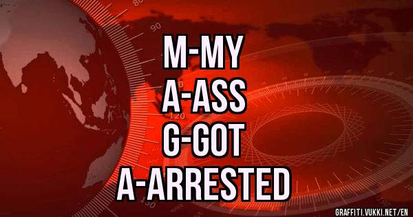 M-MY
A-ASS
G-GOT
A-ARRESTED