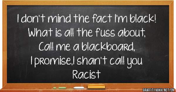 I don't mind the fact I'm black!
What is all the fuss about,
Call me a blackboard,
I promise,I shan't call you
Racist