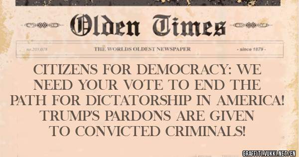 CITIZENS FOR DEMOCRACY: WE NEED YOUR VOTE TO END THE PATH FOR DICTATORSHIP IN AMERICA!  TRUMP'S PARDONS ARE GIVEN TO CONVICTED CRIMINALS!
