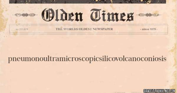 pneumonoultramicroscopicsilicovolcanoconiosis