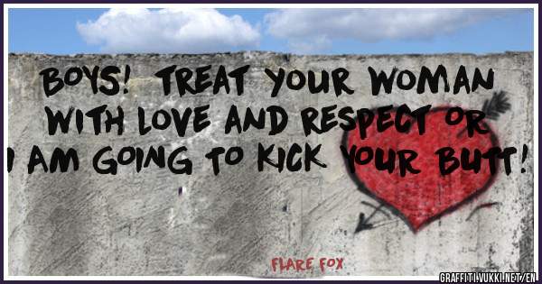 BOYS!  treat your woman with love and respect OR I AM GOING TO KICK YOUR BUTT!