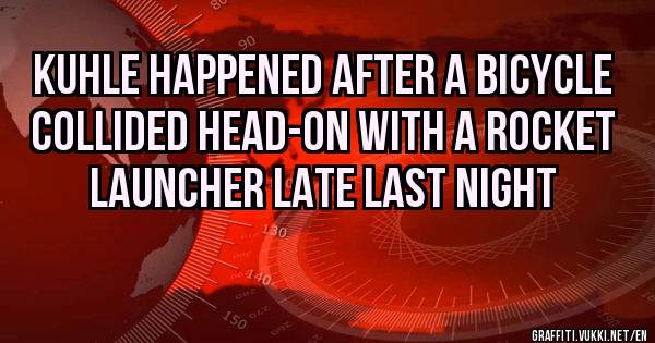 Kuhle happened after a bicycle collided head-on with a rocket launcher late last night