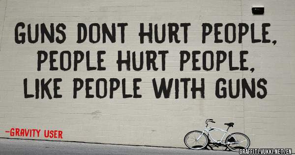 Guns dont hurt people, people hurt people, like people with guns