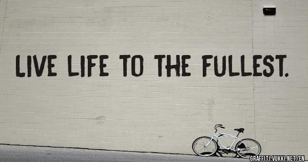 Live life to the fullest.