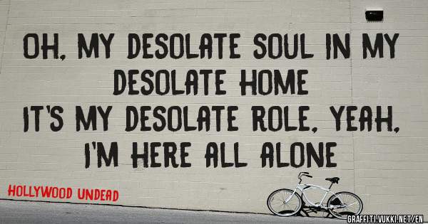 Oh, my desolate soul in my desolate home
It's my desolate role, yeah, I'm here all alone