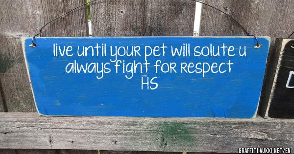 live until your pet will solute u
 always fight for respect 
             HS