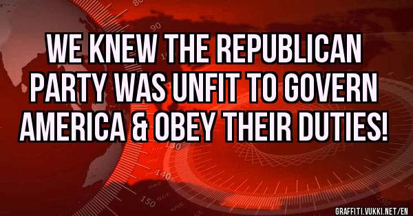 We knew the Republican Party was unfit to govern America & obey their duties! 