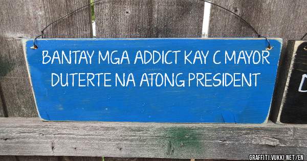 BANTAY MGA ADDICT KAY C MAYOR DUTERTE NA ATONG PRESIDENT