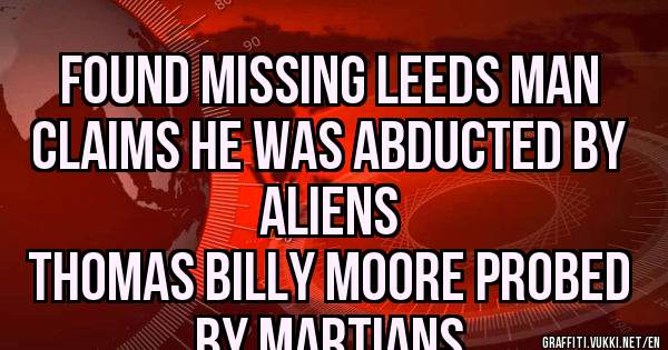Found missing Leeds man
Claims he was abducted by aliens
Thomas billy Moore probed by martians