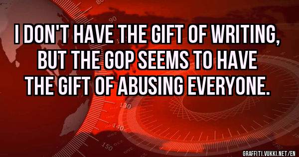  I don't have the gift of writing, but the GOP seems to have the gift of abusing everyone.