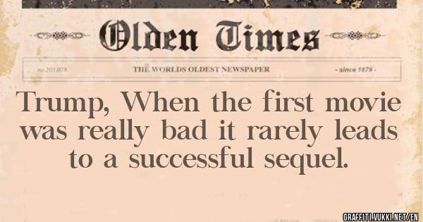 Trump, When the first movie was really bad it rarely leads to a successful sequel.