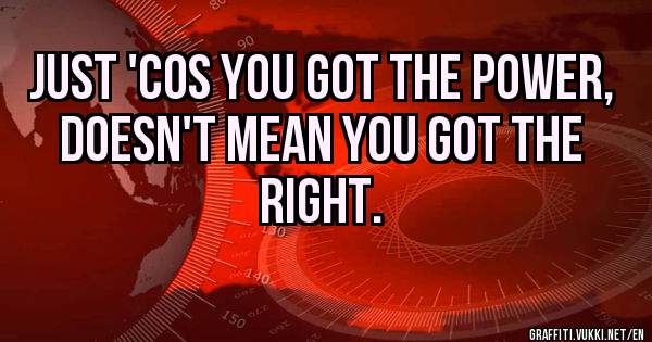 Just 'Cos You Got The Power, Doesn't Mean You Got The Right.