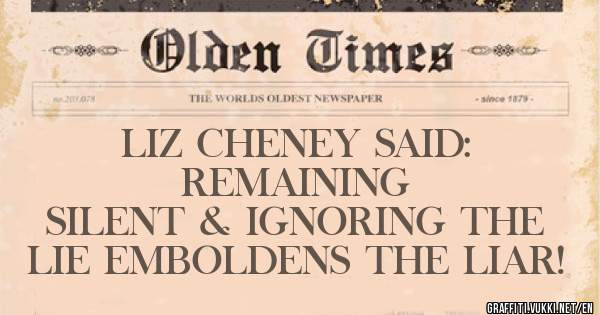 LIZ CHENEY SAID:  
              REMAINING SILENT & IGNORING THE LIE EMBOLDENS THE LIAR! 