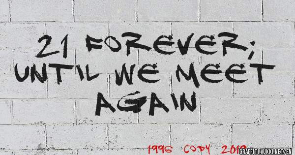 21 Forever; until we meet again
