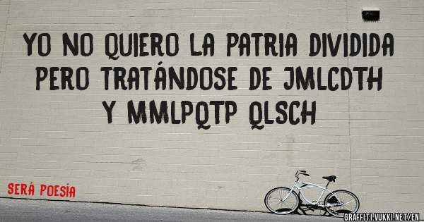 Yo no quiero la patria dividida pero tratándose de JMLCDTH y MMLPQTP QLSCH
