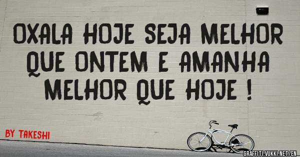 OXALA HOJE SEJA MELHOR QUE ONTEM E AMANHA MELHOR QUE HOJE !