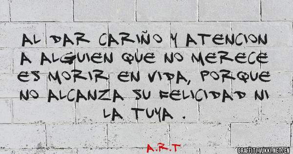 Al dar cariño y atencion a alguien que no merece es morir en vida, porque no alcanza su felicidad ni la tuya .