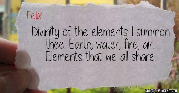 Divinity of the elements I summon thee. Earth, water, fire, air. Elements that we all share.