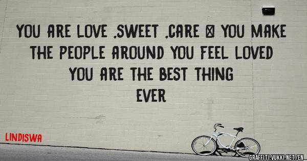 You are love ,sweet ,care & you make the people around you feel loved 
You are the best thing  
ever 
