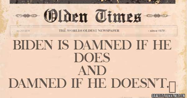 BIDEN IS DAMNED IF HE 
                  DOES
                   AND 
DAMNED IF HE DOESN'T. 