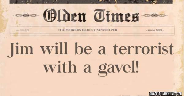 Jim will be a terrorist with a gavel! 