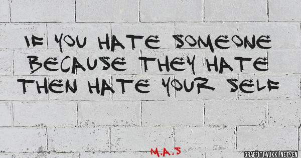 If you hate someone because they hate then hate your self 