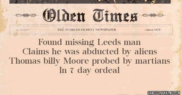 Found missing Leeds man
Claims he was abducted by aliens
Thomas billy Moore probed by martians
In 7 day ordeal