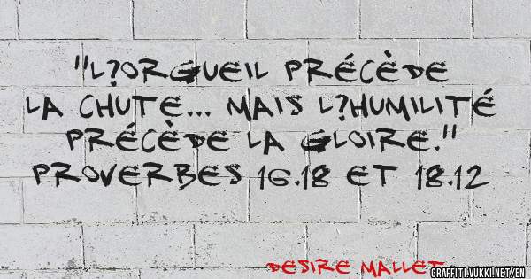 ''L?orgueil précède la chute... mais l?humilité précède la gloire.'' Proverbes 16.18 et 18.12