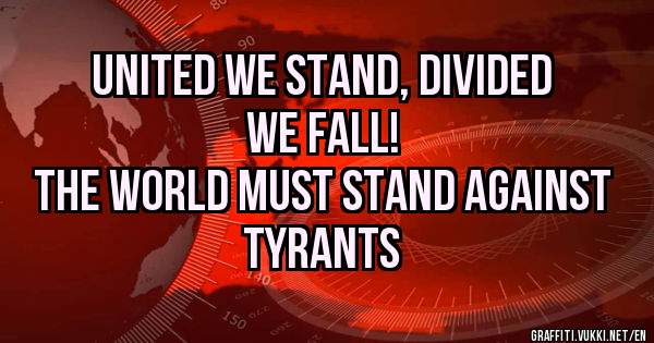 UNITED WE STAND, DIVIDED WE FALL!
THE WORLD MUST STAND AGAINST TYRANTS