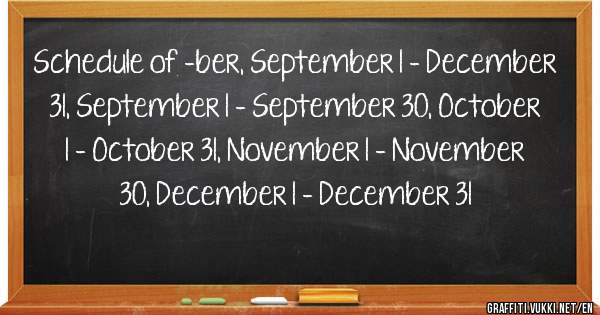 Schedule of -ber, September 1 - December 31, September 1 - September 30, October 1 - October 31, November 1 - November 30, December 1 - December 31