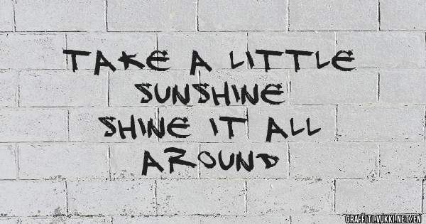 Take a little
Sunshine
Shine it all
Around