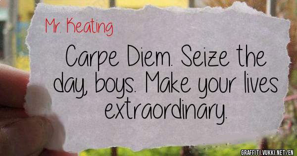 Carpe Diem. Seize the day, boys. Make your lives extraordinary.