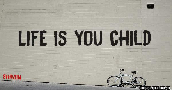 Life is you child