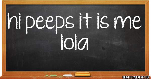 hi peeps it is me lola
